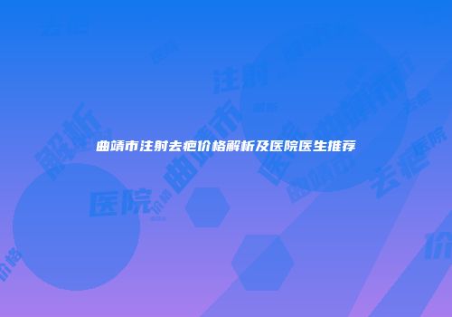 曲靖市注射去疤价格解析及医院医生推荐