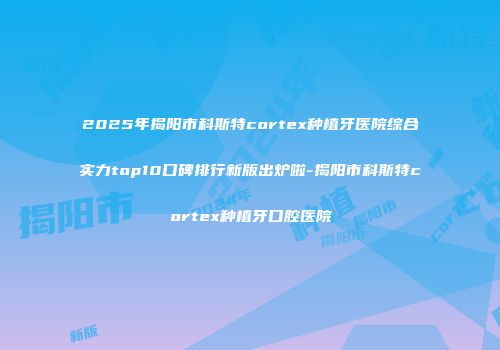 2025年揭阳市科斯特cortex种植牙医院综合实力top10口碑排行新版出炉啦-揭阳市科斯特cortex种植牙口腔医院