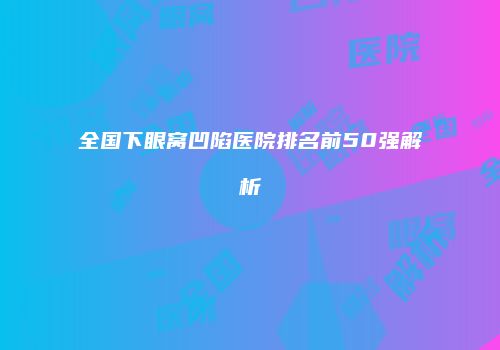 全国下眼窝凹陷医院排名前50强解析