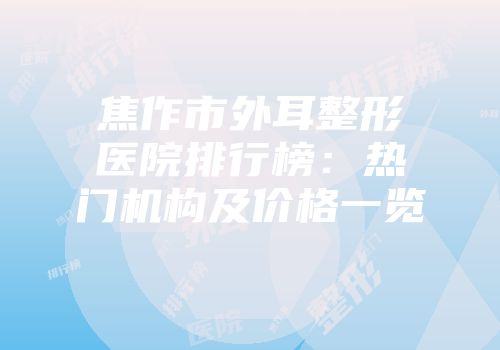焦作市外耳整形医院排行榜：热门机构及价格一览