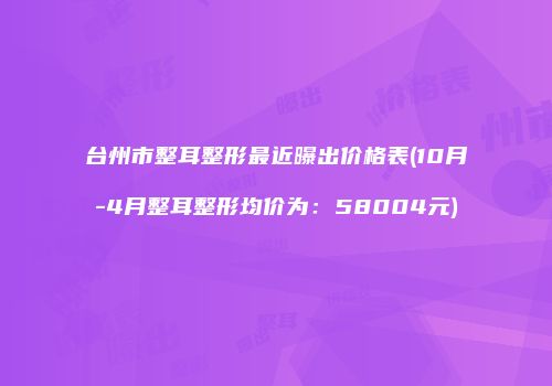 台州市整耳整形最近曝出价格表(10月-4月整耳整形均价为：58004元)