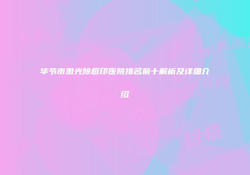 毕节市激光除痘印医院排名前十解析及详细介绍