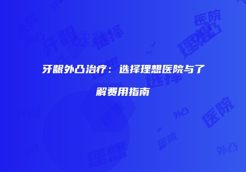牙龈外凸治疗：选择理想医院与了解费用指南