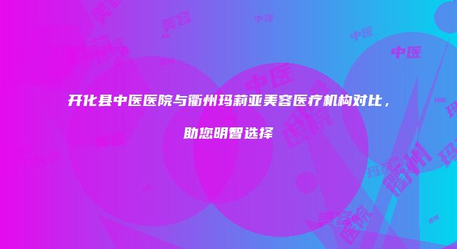 开化县中医医院与衢州玛莉亚美容医疗机构对比，助您明智选择