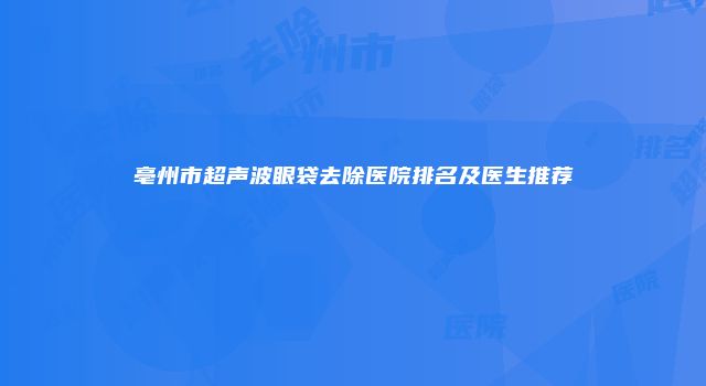 亳州市超声波眼袋去除医院排名及医生推荐