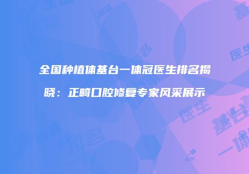 全国种植体基台一体冠医生排名揭晓：正畸口腔修复专家风采展示