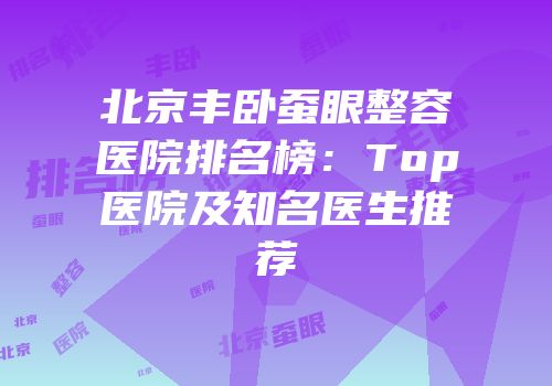 北京丰卧蚕眼整容医院排名榜：Top医院及知名医生推荐