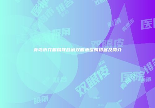 青岛市开眼角联合割双眼皮医院排名及简介