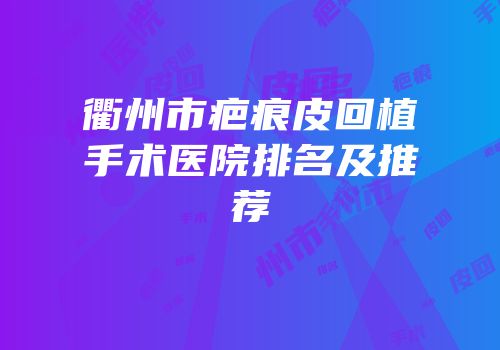 衢州市疤痕皮回植手术医院排名及推荐