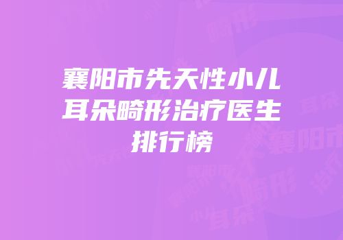 襄阳市先天性小儿耳朵畸形治疗医生排行榜