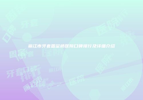 丽江市牙套固定桥医院口碑排行及详细介绍