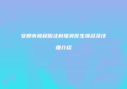 安顺市玻尿酸注射隆鼻医生排名及详细介绍