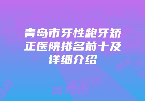 青岛市牙性龅牙矫正医院排名前十及详细介绍