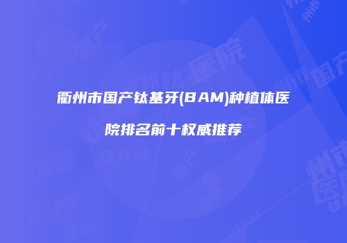 衢州市国产钛基牙(BAM)种植体医院排名前十权威推荐