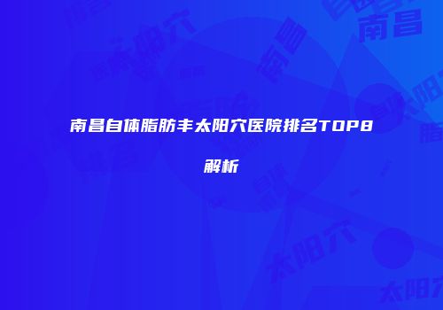 南昌自体脂肪丰太阳穴医院排名TOP8解析