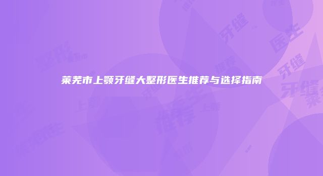 莱芜市上颚牙缝大整形医生推荐与选择指南