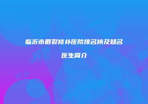 临沂市唇裂修补医院排名榜及知名医生简介