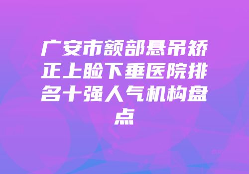广安市额部悬吊矫正上睑下垂医院排名十强人气机构盘点