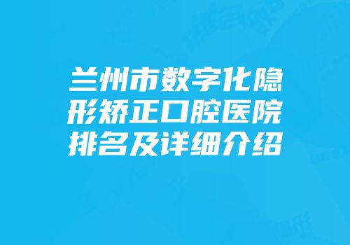 兰州市数字化隐形矫正口腔医院排名及详细介绍