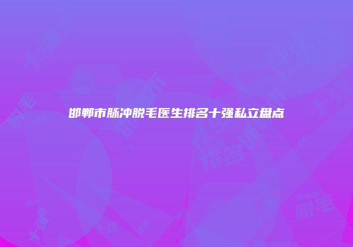 邯郸市脉冲脱毛医生排名十强私立盘点