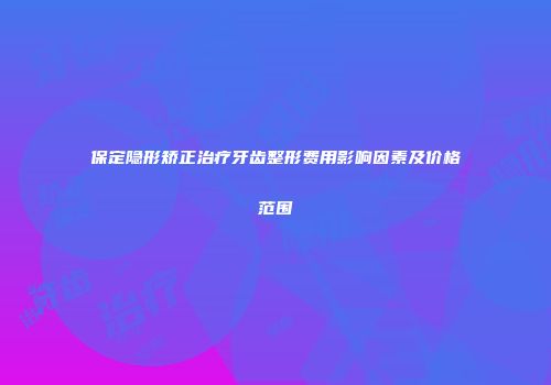 保定隐形矫正治疗牙齿整形费用影响因素及价格范围