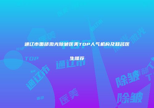 通辽市面部激光除皱医美TOP人气机构及知名医生推荐