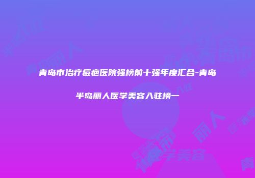 青岛市治疗痘疤医院强榜前十强年度汇合-青岛半岛丽人医学美容入驻榜一