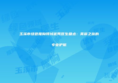 玉溪市绿色隆胸领域优秀医生盘点：美丽之旅的专业护航