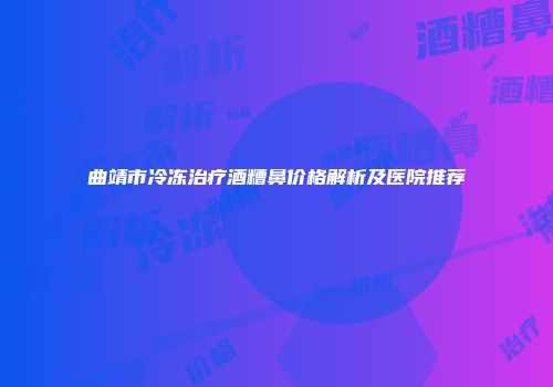 曲靖市冷冻治疗酒糟鼻价格解析及医院推荐