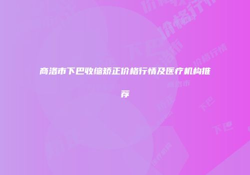 商洛市下巴收缩矫正价格行情及医疗机构推荐