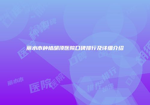 丽水市种植胡须医院口碑排行及详细介绍