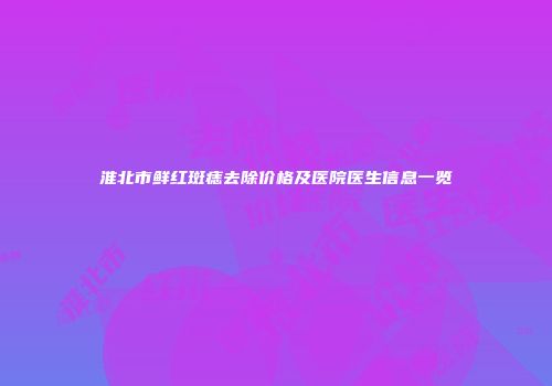 淮北市鲜红斑痣去除价格及医院医生信息一览