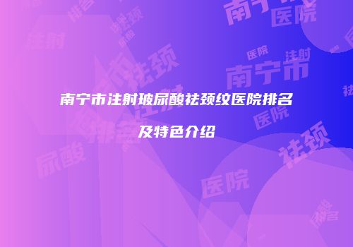 南宁市注射玻尿酸祛颈纹医院排名及特色介绍