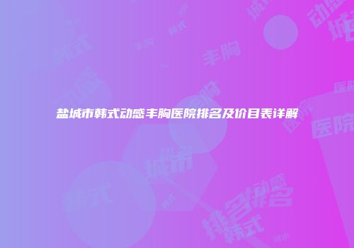 盐城市韩式动感丰胸医院排名及价目表详解