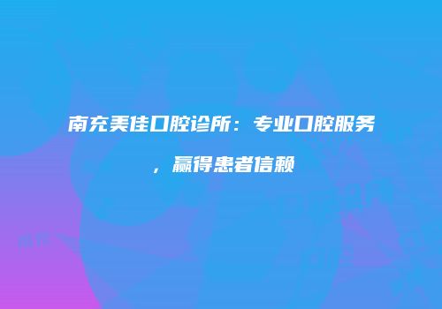 南充美佳口腔诊所：专业口腔服务，赢得患者信赖