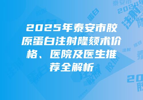 2025年泰安市胶原蛋白注射隆颏术价格、医院及医生推荐全解析