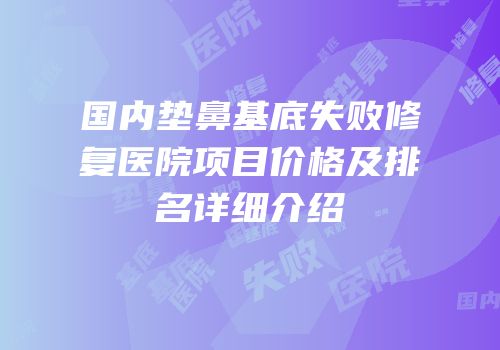 国内垫鼻基底失败修复医院项目价格及排名详细介绍