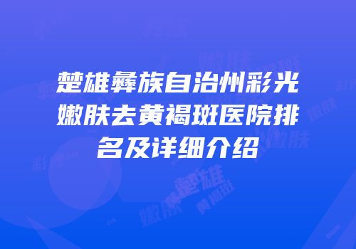 楚雄彝族自治州彩光嫩肤去黄褐斑医院排名及详细介绍