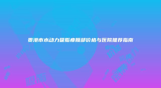 贵港市水动力吸脂瘦腹部价格与医院推荐指南