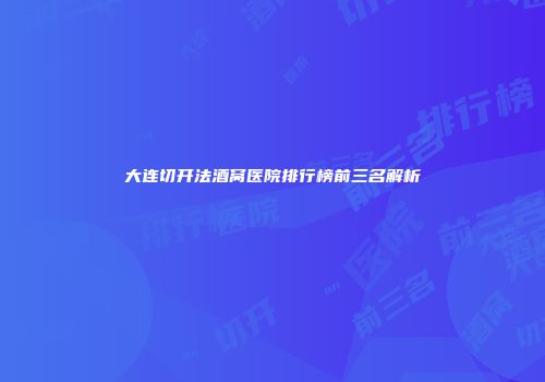 大连切开法酒窝医院排行榜前三名解析