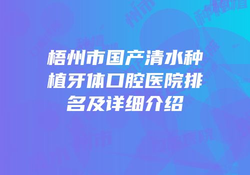 梧州市国产清水种植牙体口腔医院排名及详细介绍