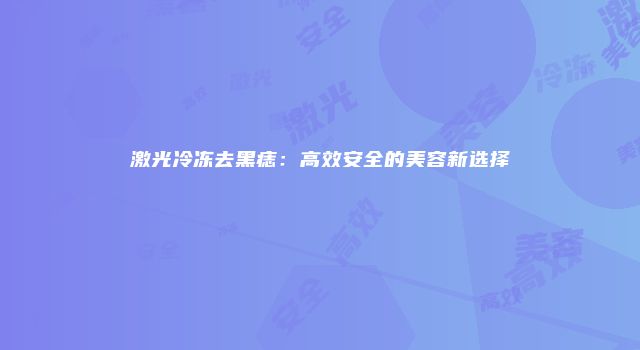 激光冷冻去黑痣：高效安全的美容新选择
