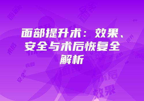 面部提升术：效果、安全与术后恢复全解析