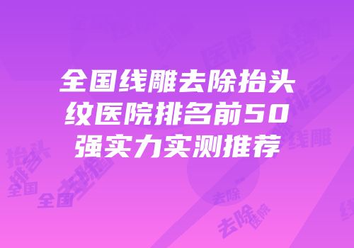 全国线雕去除抬头纹医院排名前50强实力实测推荐