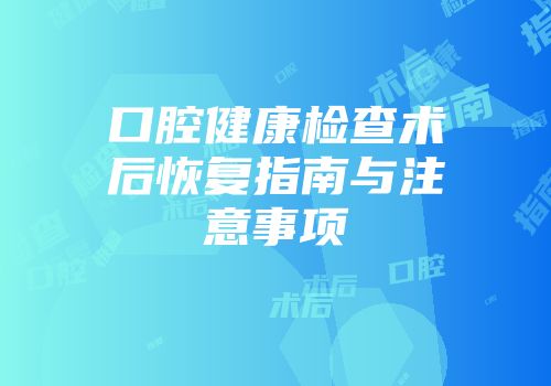 口腔健康检查术后恢复指南与注意事项
