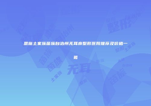 恩施土家族苗族自治州无耳廓整形医院推荐及价格一览