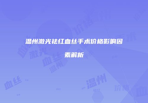 温州激光祛红血丝手术价格影响因素解析