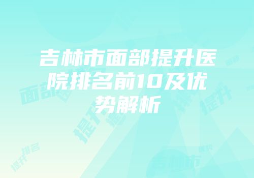 吉林市面部提升医院排名前10及优势解析
