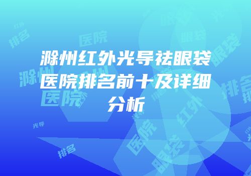 滁州红外光导祛眼袋医院排名前十及详细分析