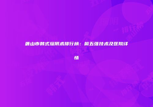 唐山市韩式缩阴术排行榜：前五强技术及医院详情